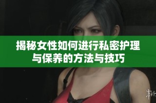 揭秘女性如何进行私密护理与保养的方法与技巧