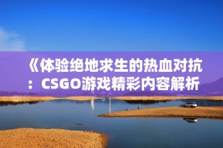 《体验绝地求生的热血对抗：CSGO游戏精彩内容解析》