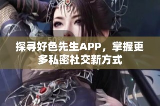探寻好色先生APP，掌握更多私密社交新方式