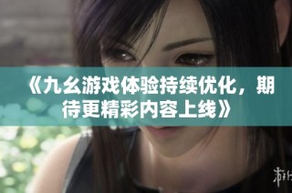 《九幺游戏体验持续优化，期待更精彩内容上线》