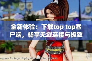 全新体验：下载top top客户端，畅享无缝连接与极致服务