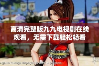 高清完整版九九电视剧在线观看，无需下载轻松畅看