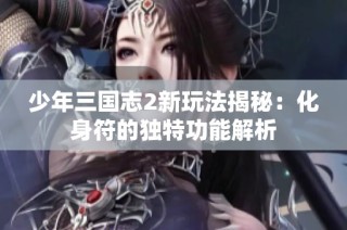 少年三国志2新玩法揭秘：化身符的独特功能解析