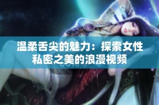温柔舌尖的魅力：探索女性私密之美的浪漫视频
