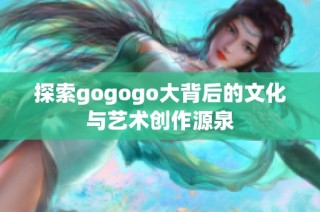 探索gogogo大背后的文化与艺术创作源泉