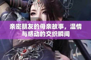 亲密朋友的母亲故事，温情与感动的交织瞬间