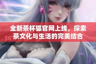 全新茶杯狐官网上线，探索茶文化与生活的完美结合