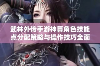 武林外传手游神算角色技能点分配策略与操作技巧全面解析与攻略