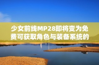 少女前线MP28即将变为免费可获取角色与装备系统的新选择