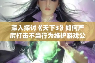 深入探讨《天下3》如何严厉打击不当行为维护游戏公平环境的决心与策略