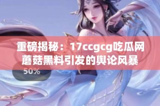 重磅揭秘：17ccgcg吃瓜网蘑菇黑料引发的舆论风暴