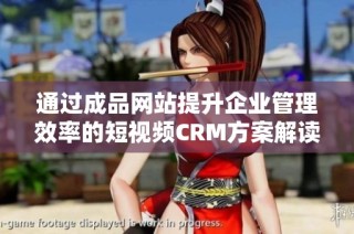 通过成品网站提升企业管理效率的短视频CRM方案解读