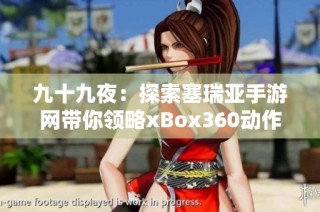 九十九夜：探索塞瑞亚手游网带你领略xBox360动作冒险游戏的魅力与经典