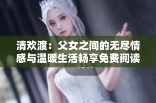 清欢渡：父女之间的无尽情感与温暖生活畅享免费阅读