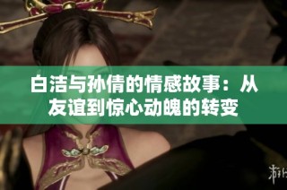 白洁与孙倩的情感故事：从友谊到惊心动魄的转变