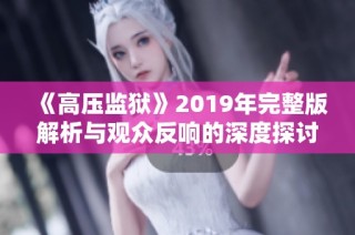 《高压监狱》2019年完整版解析与观众反响的深度探讨