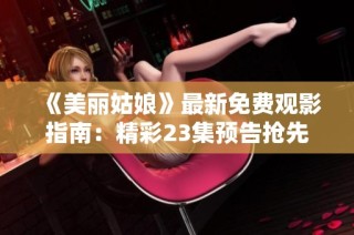 《美丽姑娘》最新免费观影指南：精彩23集预告抢先看