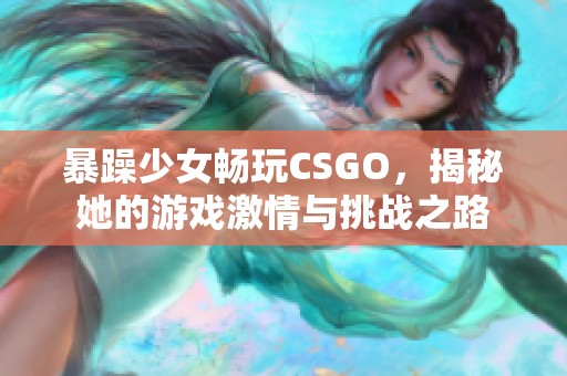 暴躁少女畅玩CSGO，揭秘她的游戏激情与挑战之路