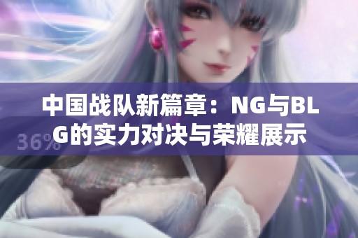 中国战队新篇章：NG与BLG的实力对决与荣耀展示
