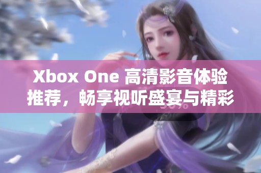 Xbox One 高清影音体验推荐，畅享视听盛宴与精彩游戏结合