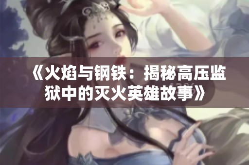 《火焰与钢铁：揭秘高压监狱中的灭火英雄故事》
