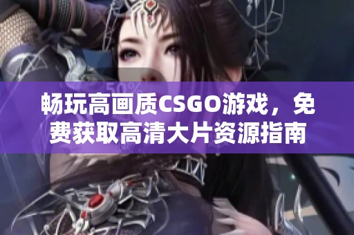 畅玩高画质CSGO游戏，免费获取高清大片资源指南