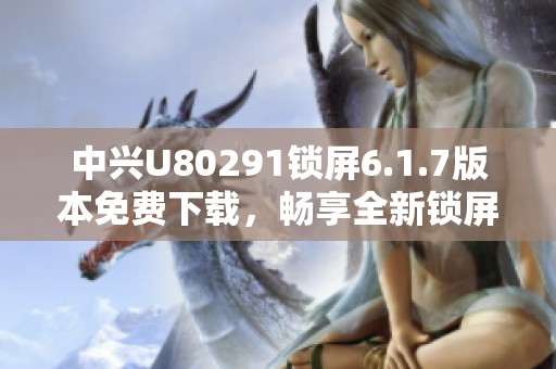 中兴U80291锁屏6.1.7版本免费下载，畅享全新锁屏体验