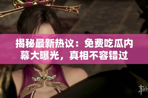 揭秘最新热议：免费吃瓜内幕大曝光，真相不容错过