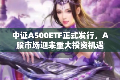 中证A500ETF正式发行，A股市场迎来重大投资机遇