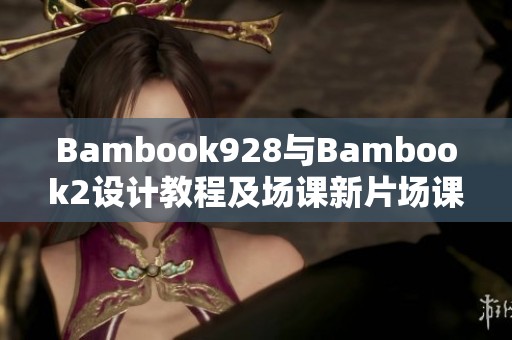 Bambook928与Bambook2设计教程及场课新片场课堂指南