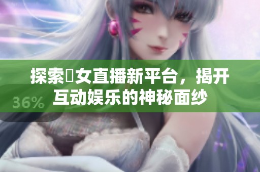 探索祼女直播新平台，揭开互动娱乐的神秘面纱