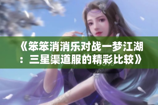 《笨笨消消乐对战一梦江湖：三星渠道服的精彩比较》