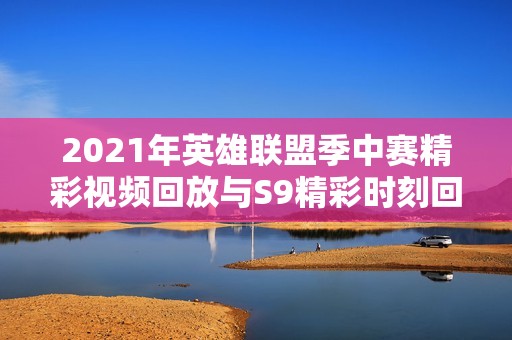 2021年英雄联盟季中赛精彩视频回放与S9精彩时刻回顾