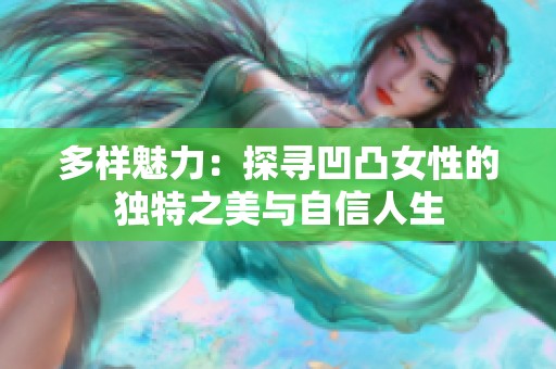 多样魅力：探寻凹凸女性的独特之美与自信人生