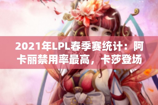2021年LPL春季赛统计：阿卡丽禁用率最高，卡莎登场次数领先