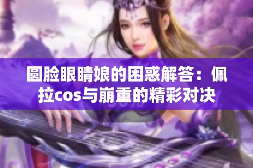 圆脸眼睛娘的困惑解答：佩拉cos与崩重的精彩对决