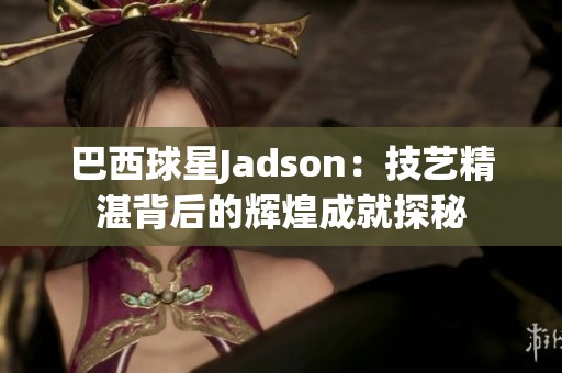 巴西球星Jadson：技艺精湛背后的辉煌成就探秘