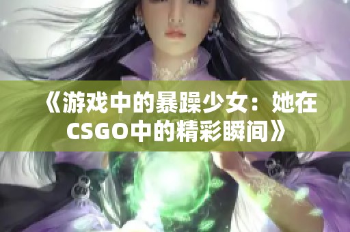 《游戏中的暴躁少女：她在CSGO中的精彩瞬间》