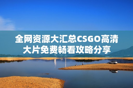 全网资源大汇总CSGO高清大片免费畅看攻略分享