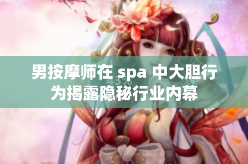 男按摩师在 spa 中大胆行为揭露隐秘行业内幕