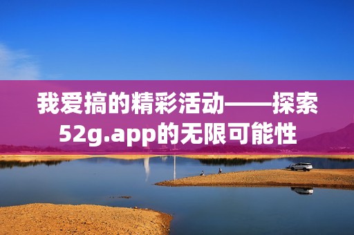 我爱搞的精彩活动——探索52g.app的无限可能性