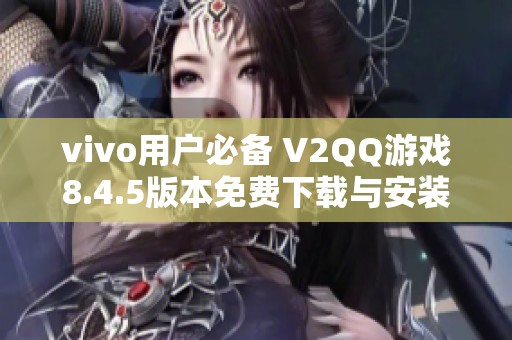 vivo用户必备 V2QQ游戏8.4.5版本免费下载与安装指南