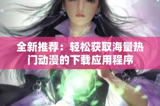 全新推荐：轻松获取海量热门动漫的下载应用程序