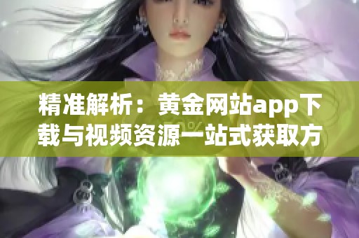 精准解析：黄金网站app下载与视频资源一站式获取方法