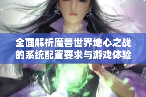 全面解析魔兽世界地心之战的系统配置要求与游戏体验