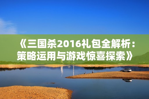 《三国杀2016礼包全解析：策略运用与游戏惊喜探索》