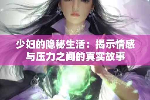 少妇的隐秘生活：揭示情感与压力之间的真实故事