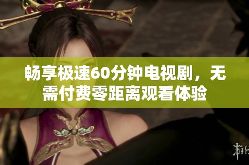 畅享极速60分钟电视剧，无需付费零距离观看体验