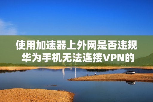 使用加速器上外网是否违规 华为手机无法连接VPN的解决办法