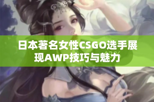 日本著名女性CSGO选手展现AWP技巧与魅力